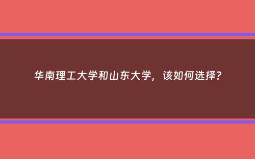 华南理工大学和山东大学，该如何选择？