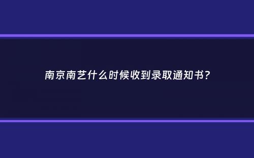 南京南艺什么时候收到录取通知书？