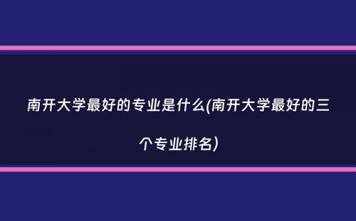 南开大学最好的专业是什么(南开大学最好的三个专业排名）