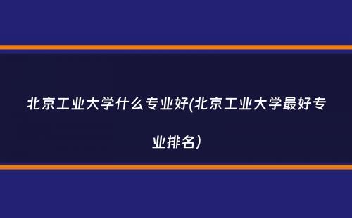 北京工业大学什么专业好(北京工业大学最好专业排名）