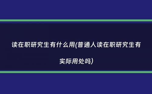 读在职研究生有什么用(普通人读在职研究生有实际用处吗）