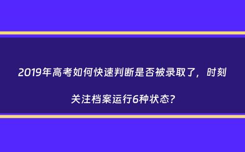 2019年高考如何快速判断是否被录取了，时刻关注档案运行6种状态？