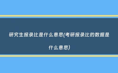 研究生报录比是什么意思(考研报录比的数据是什么意思）