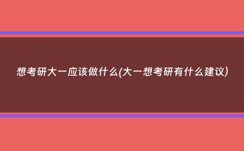 想考研大一应该做什么(大一想考研有什么建议）