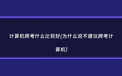 计算机跨考什么比较好(为什么说不建议跨考计算机）