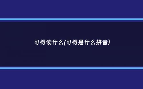 可得读什么(可得是什么拼音）