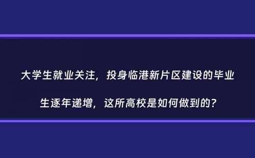 大学生就业关注，投身临港新片区建设的毕业生逐年递增，这所高校是如何做到的？