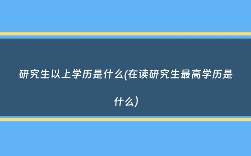 研究生以上学历是什么(在读研究生最高学历是什么）