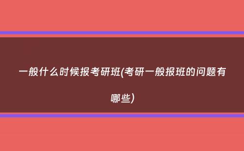 一般什么时候报考研班(考研一般报班的问题有哪些）