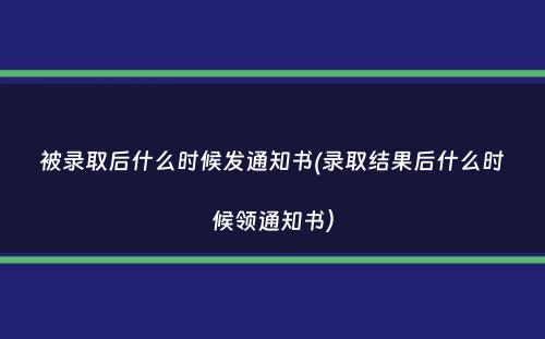 被录取后什么时候发通知书(录取结果后什么时候领通知书）