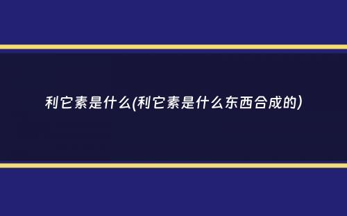 利它素是什么(利它素是什么东西合成的）