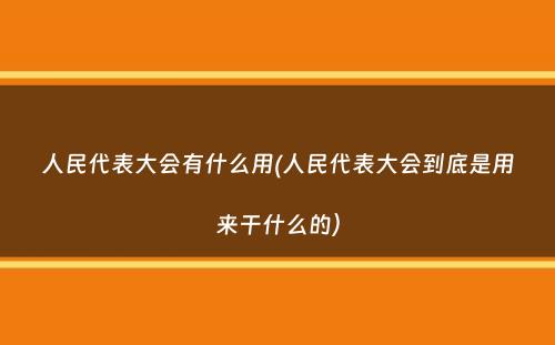 人民代表大会有什么用(人民代表大会到底是用来干什么的）