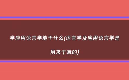 学应用语言学能干什么(语言学及应用语言学是用来干嘛的）