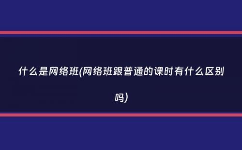 什么是网络班(网络班跟普通的课时有什么区别吗）