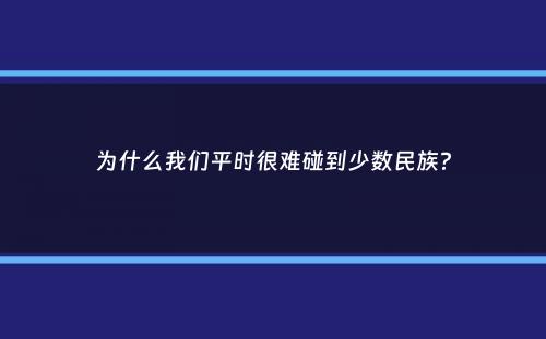 为什么我们平时很难碰到少数民族？