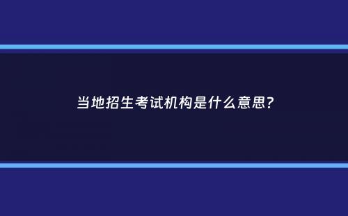 当地招生考试机构是什么意思？