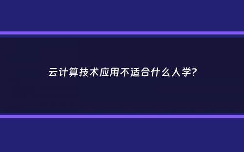 云计算技术应用不适合什么人学？